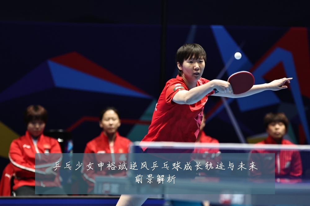 乒乓少女申裕斌逆风乒乓球成长轨迹与未来前景解析