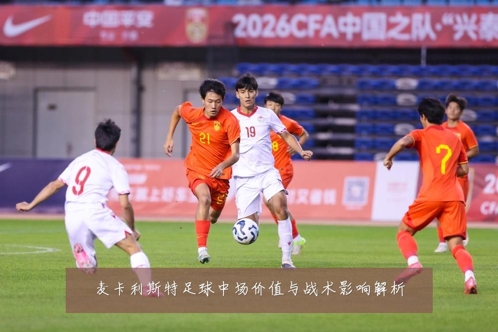 麦卡利斯特足球中场价值与战术影响解析
